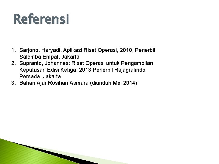 Referensi 1. Sarjono, Haryadi. Aplikasi Riset Operasi, 2010, Penerbit Salemba Empat, Jakarta 2. Supranto, Referensi 1. Sarjono, Haryadi. Aplikasi Riset Operasi, 2010, Penerbit Salemba Empat, Jakarta 2. Supranto,