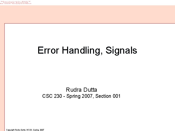 Error Handling, Signals Rudra Dutta CSC 230 - Spring 2007, Section 001 Copyright Rudra