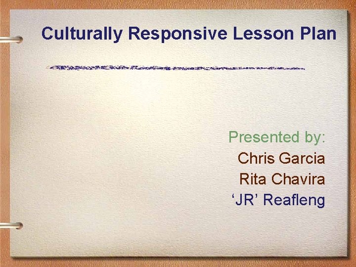 Culturally Responsive Lesson Plan Presented by: Chris Garcia Rita Chavira ‘JR’ Reafleng 