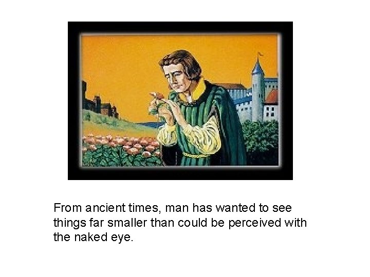 From ancient times, man has wanted to see things far smaller than could be From ancient times, man has wanted to see things far smaller than could be