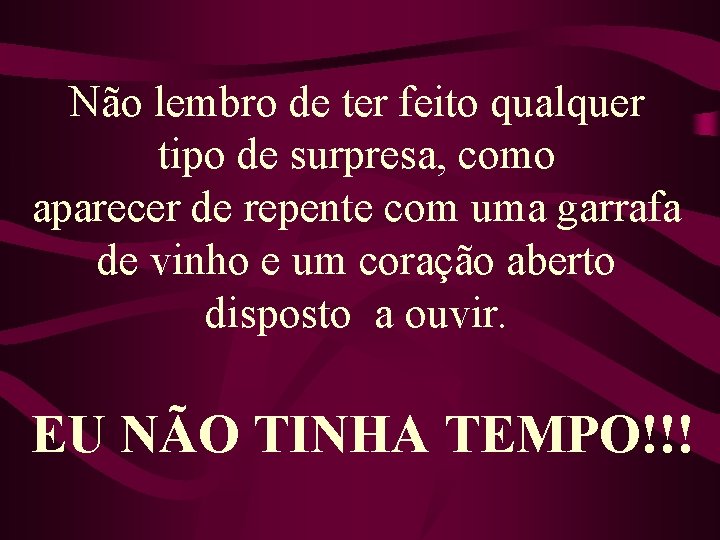 Não lembro de ter feito qualquer tipo de surpresa, como aparecer de repente com