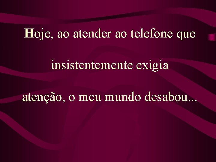 Hoje, ao atender ao telefone que insistentemente exigia atenção, o meu mundo desabou. .