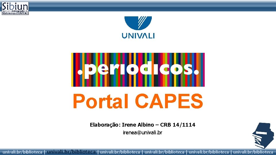 Portal CAPES Elaboração: Irene Albino – CRB 14/1114 irenea@univali. br/biblioteca | univali. br/biblioteca 