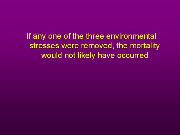If any one of the three environmental stresses were removed, the mortality would not