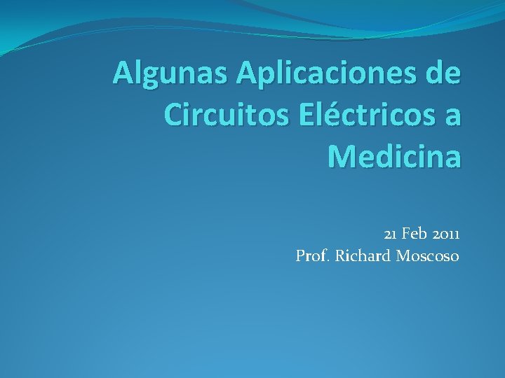 Algunas Aplicaciones de Circuitos Eléctricos a Medicina 21 Feb 2011 Prof. Richard Moscoso 