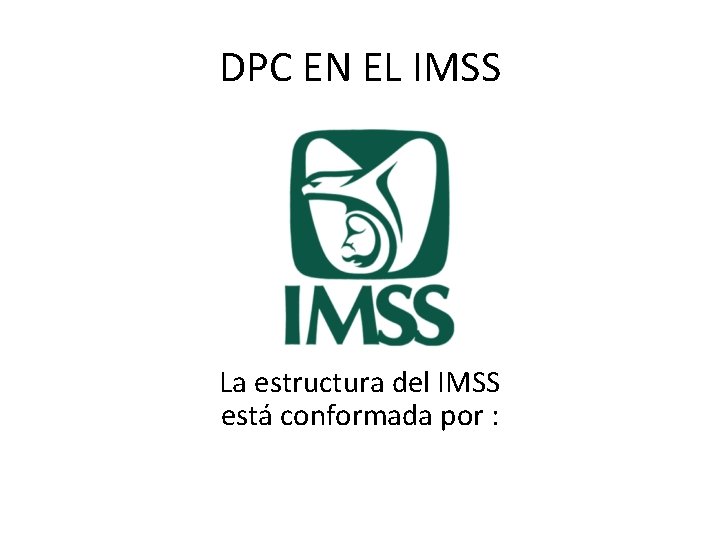 DPC EN EL IMSS La estructura del IMSS está conformada por : 