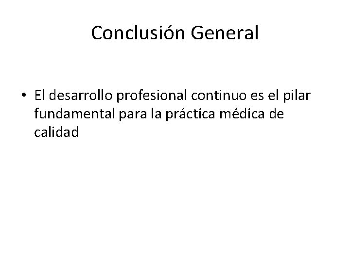 Conclusión General • El desarrollo profesional continuo es el pilar fundamental para la práctica