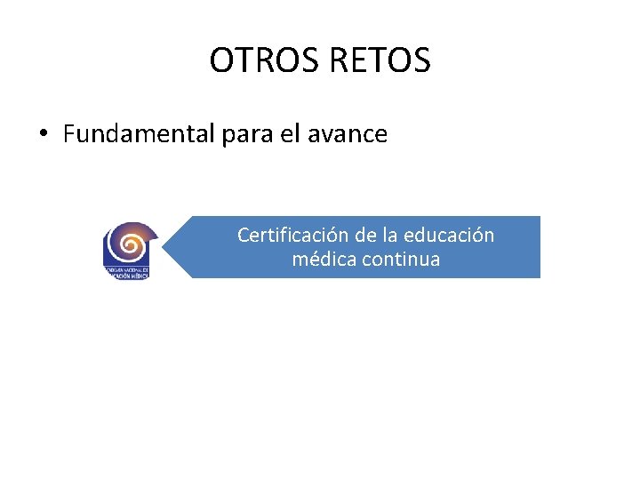 OTROS RETOS • Fundamental para el avance Certificación de la educación médica continua 