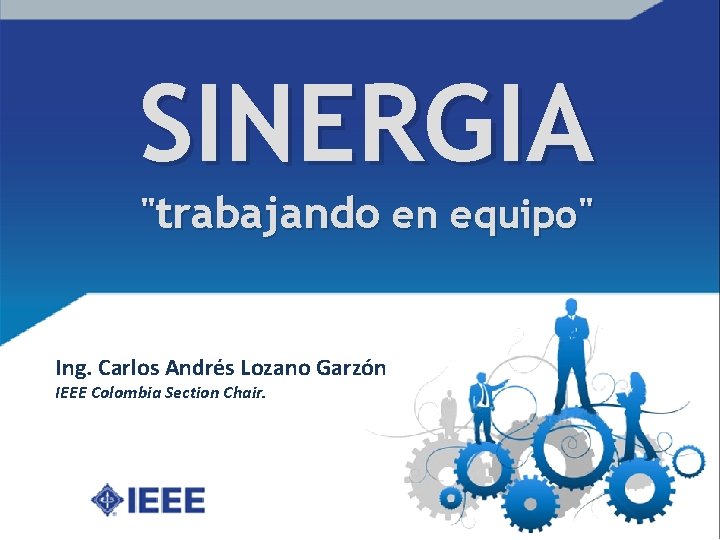 SINERGIA "trabajando en equipo" Ing. Carlos Andrés Lozano Garzón IEEE Colombia Section Chair. 