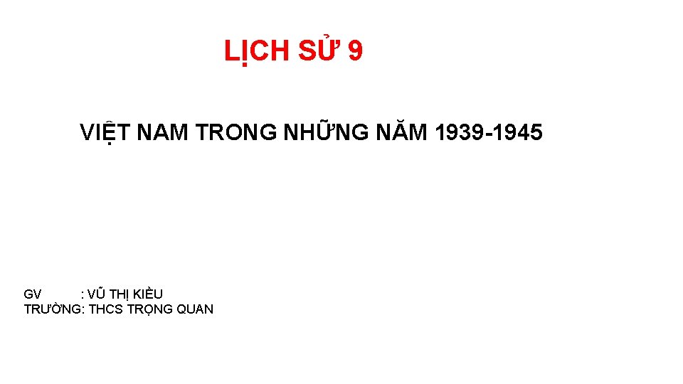 LỊCH SỬ 9 VIỆT NAM TRONG NHỮNG NĂM 1939 -1945 GV : VŨ THỊ