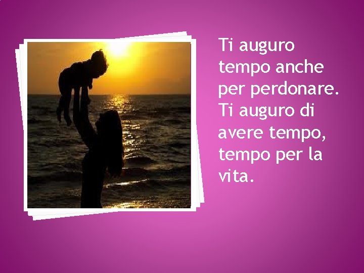 Ti auguro tempo anche perdonare. Ti auguro di avere tempo, tempo per la vita.