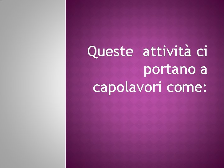 Queste attività ci portano a capolavori come: 
