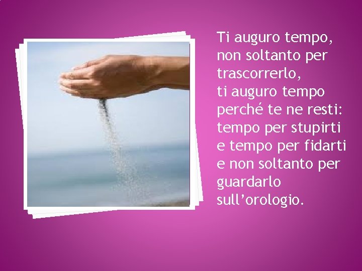 Ti auguro tempo, non soltanto per trascorrerlo, ti auguro tempo perché te ne resti: