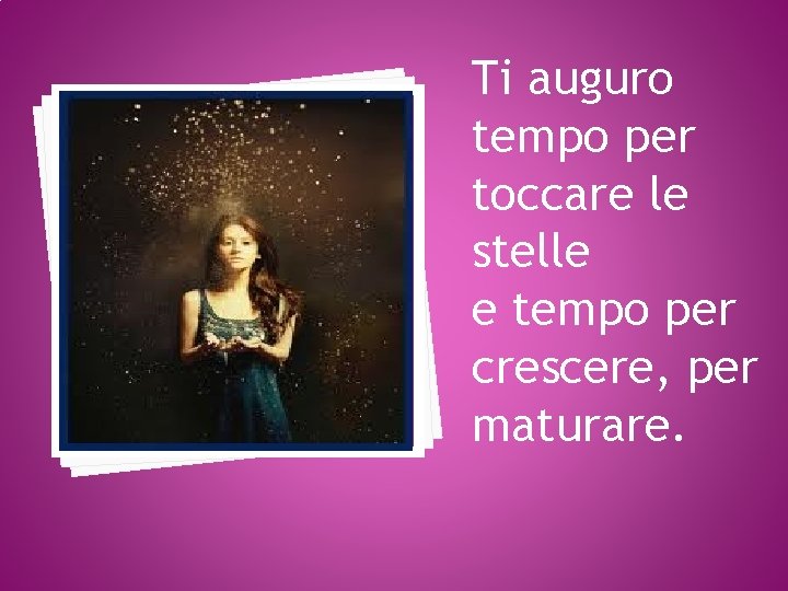 Ti auguro tempo per toccare le stelle e tempo per crescere, per maturare. 