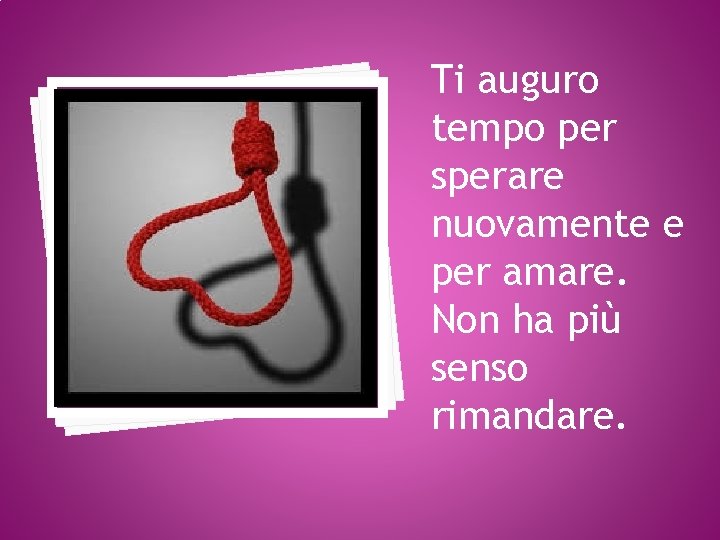 Ti auguro tempo per sperare nuovamente e per amare. Non ha più senso rimandare.