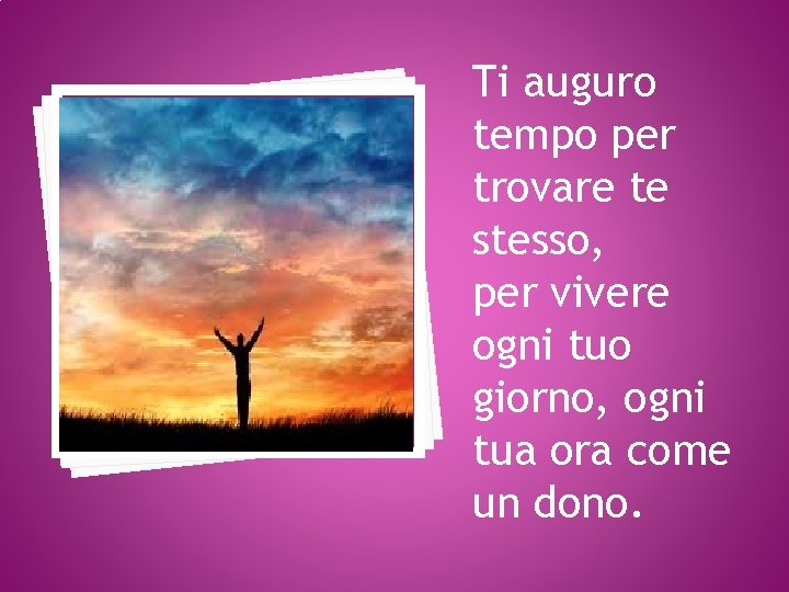 Ti auguro tempo per trovare te stesso, per vivere ogni tuo giorno, ogni tua