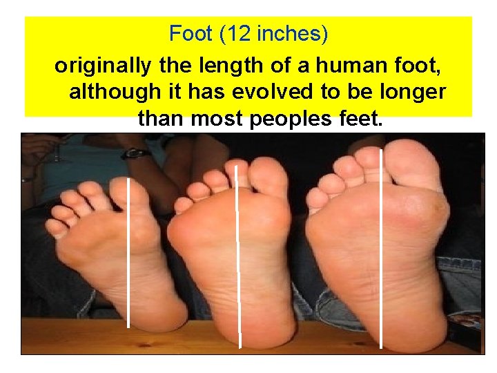 Foot (12 inches) originally the length of a human foot, although it has evolved