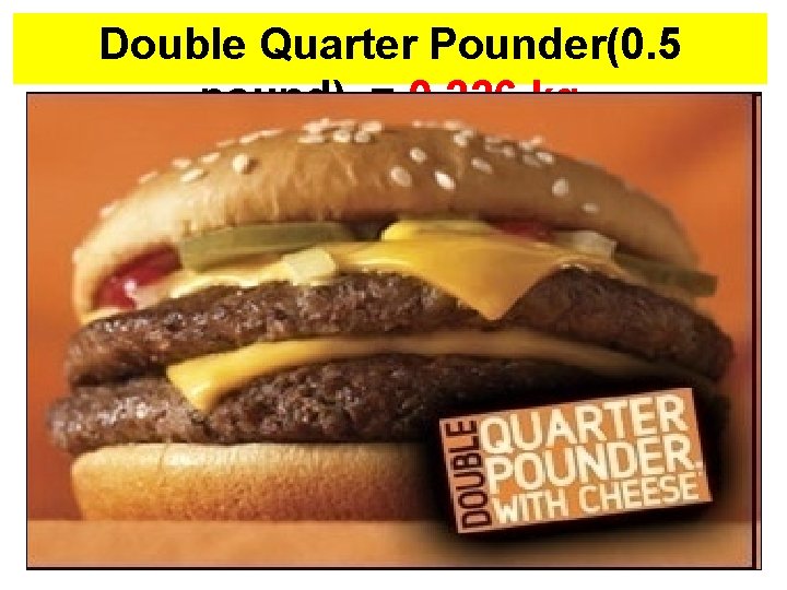 Double Quarter Pounder(0. 5 pound) = 0. 226 kg 