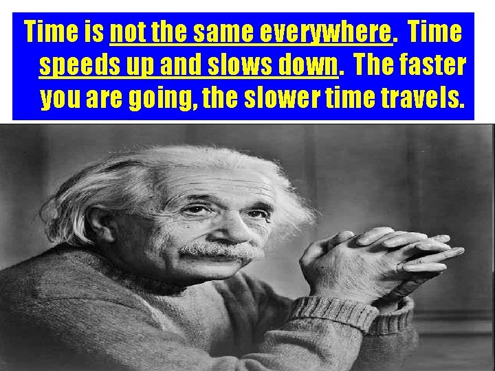 Time is not the same everywhere. Time speeds up and slows down. The faster