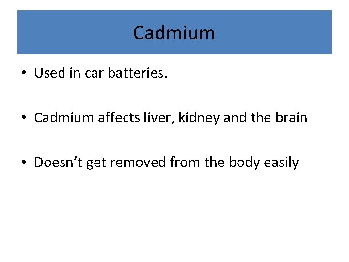 Cadmium • Used in car batteries. • Cadmium affects liver, kidney and the brain