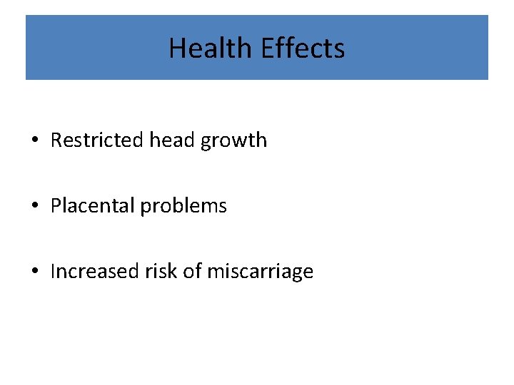 Health Effects • Restricted head growth • Placental problems • Increased risk of miscarriage