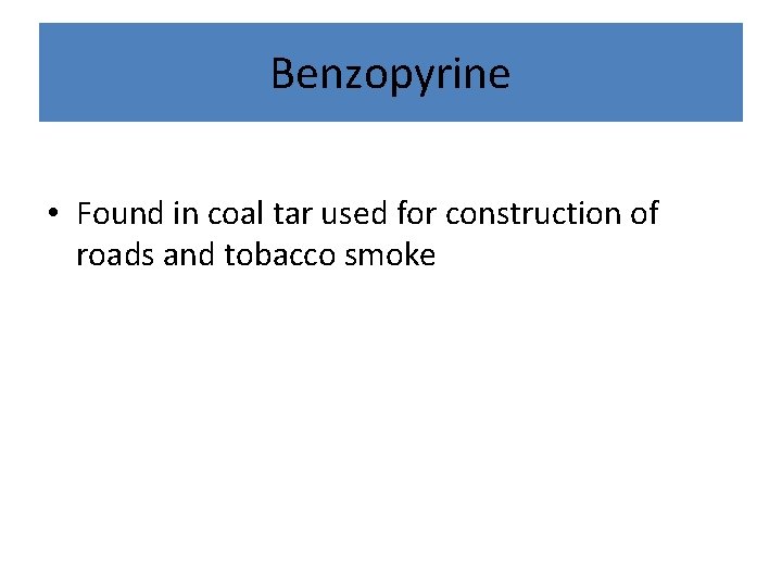 Benzopyrine • Found in coal tar used for construction of roads and tobacco smoke