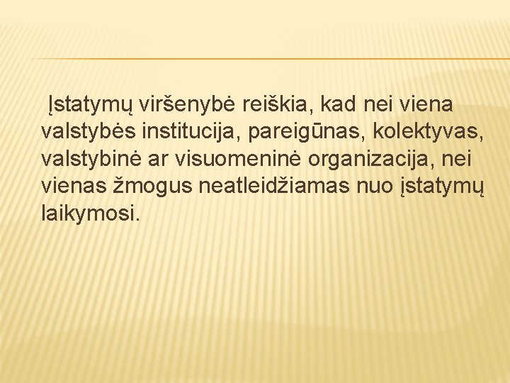 Įstatymų viršenybė reiškia, kad nei viena valstybės institucija, pareigūnas, kolektyvas, valstybinė ar visuomeninė organizacija,