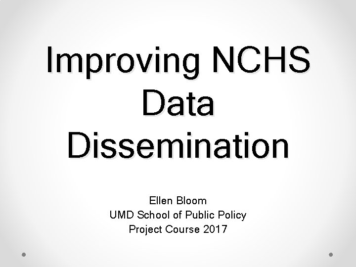 Improving NCHS Data Dissemination Ellen Bloom UMD School of Public Policy Project Course 2017
