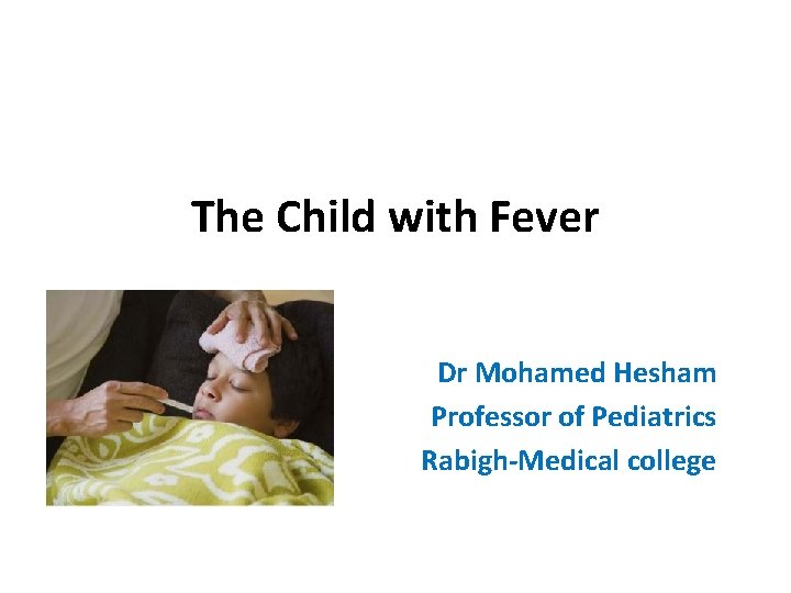 The Child with Fever Dr Mohamed Hesham Professor of Pediatrics Rabigh-Medical college 