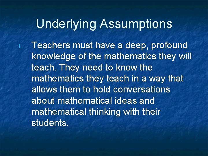 Underlying Assumptions 1. Teachers must have a deep, profound knowledge of the mathematics they