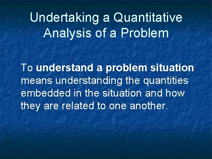 Undertaking a Quantitative Analysis of a Problem To understand a problem situation means understanding