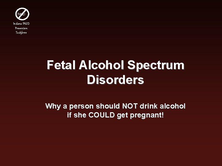 FASD Indiana FASD Prevention Taskforce Fetal Alcohol Spectrum Disorders Why a person should NOT