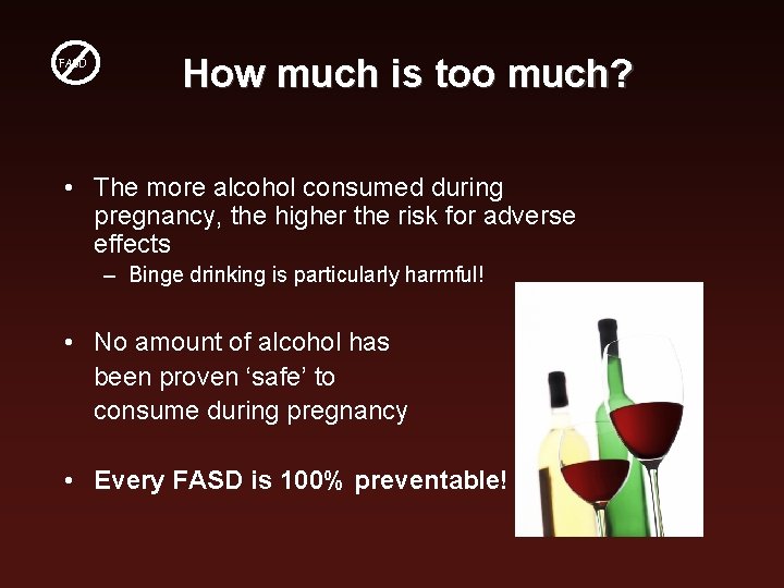 FASD How much is too much? • The more alcohol consumed during pregnancy, the