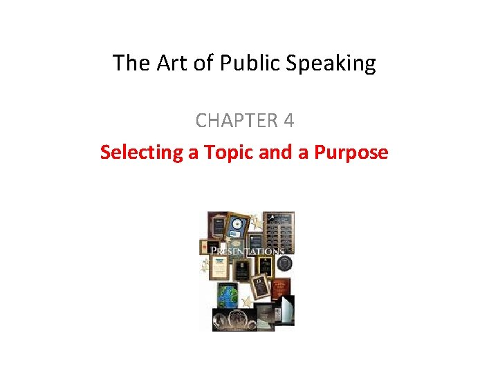 The Art of Public Speaking CHAPTER 4 Selecting a Topic and a Purpose 