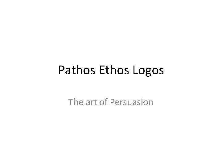 Pathos Ethos Logos The art of Persuasion 