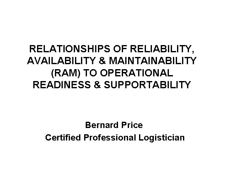 RELATIONSHIPS OF RELIABILITY, AVAILABILITY & MAINTAINABILITY (RAM) TO OPERATIONAL READINESS & SUPPORTABILITY Bernard Price