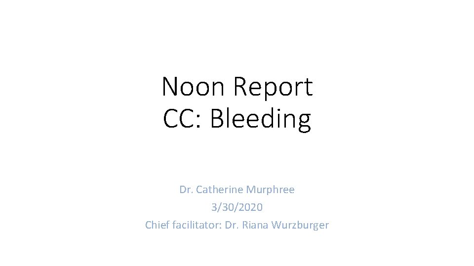 Noon Report CC: Bleeding Dr. Catherine Murphree 3/30/2020 Chief facilitator: Dr. Riana Wurzburger 