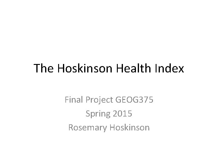 The Hoskinson Health Index Final Project GEOG 375 Spring 2015 Rosemary Hoskinson 