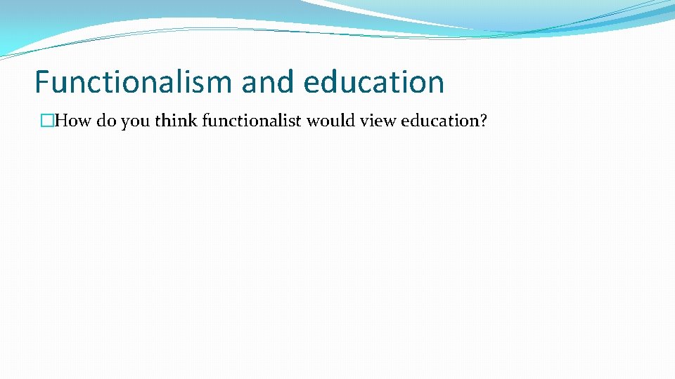 Functionalism and education �How do you think functionalist would view education? 