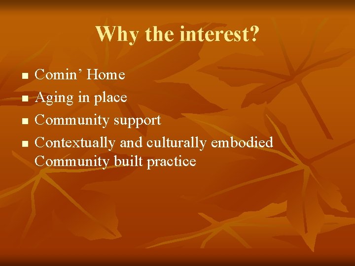 Why the interest? n n Comin’ Home Aging in place Community support Contextually and