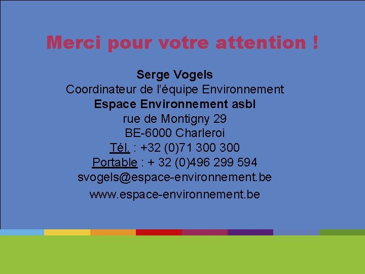 Merci pour votre attention ! Serge Vogels Coordinateur de l’équipe Environnement Espace Environnement asbl