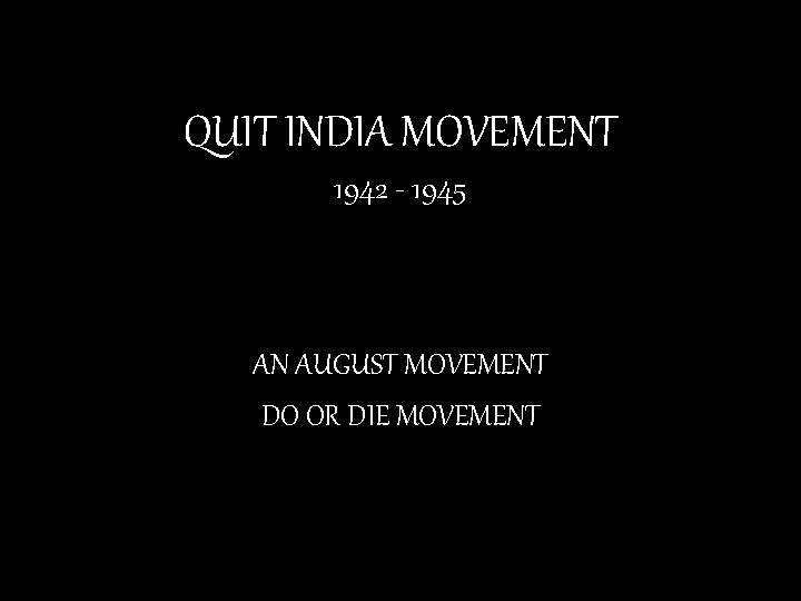 QUIT INDIA MOVEMENT 1942 - 1945 AN AUGUST MOVEMENT DO OR DIE MOVEMENT 