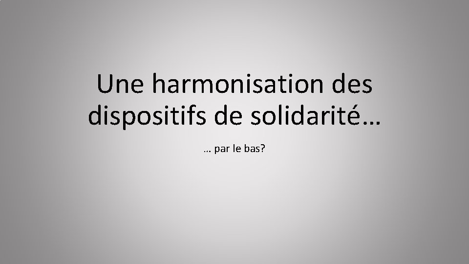 Une harmonisation des dispositifs de solidarité… … par le bas? 