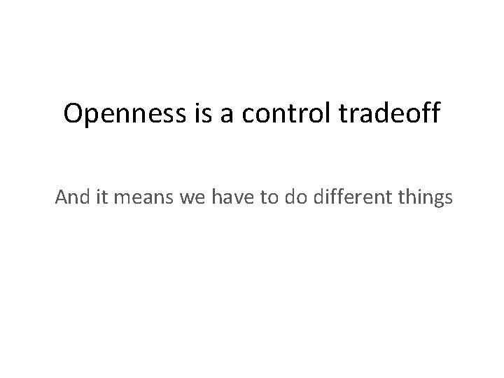 Openness is a control tradeoff And it means we have to do different things