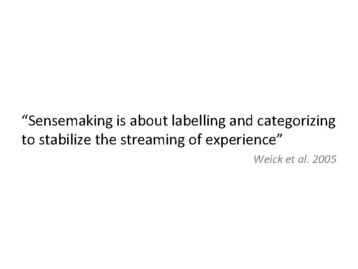 “Sensemaking is about labelling and categorizing to stabilize the streaming of experience” Weick et