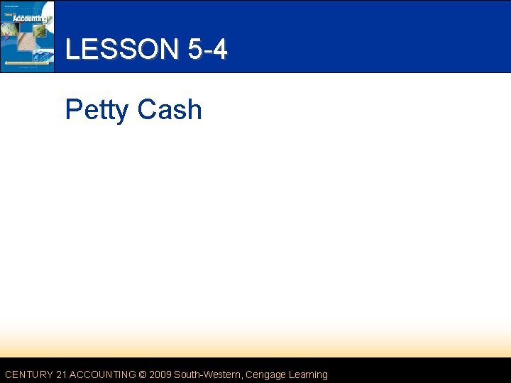 LESSON 5 -4 Petty Cash CENTURY 21 ACCOUNTING © 2009 South-Western, Cengage Learning 
