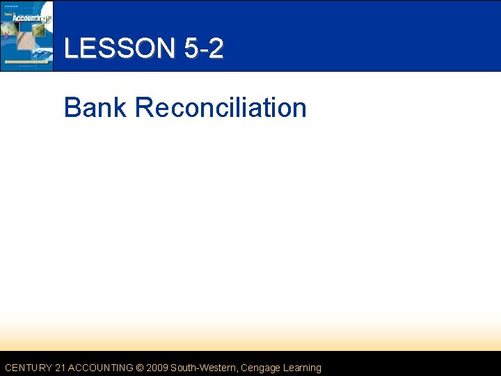 LESSON 5 -2 Bank Reconciliation CENTURY 21 ACCOUNTING © 2009 South-Western, Cengage Learning 