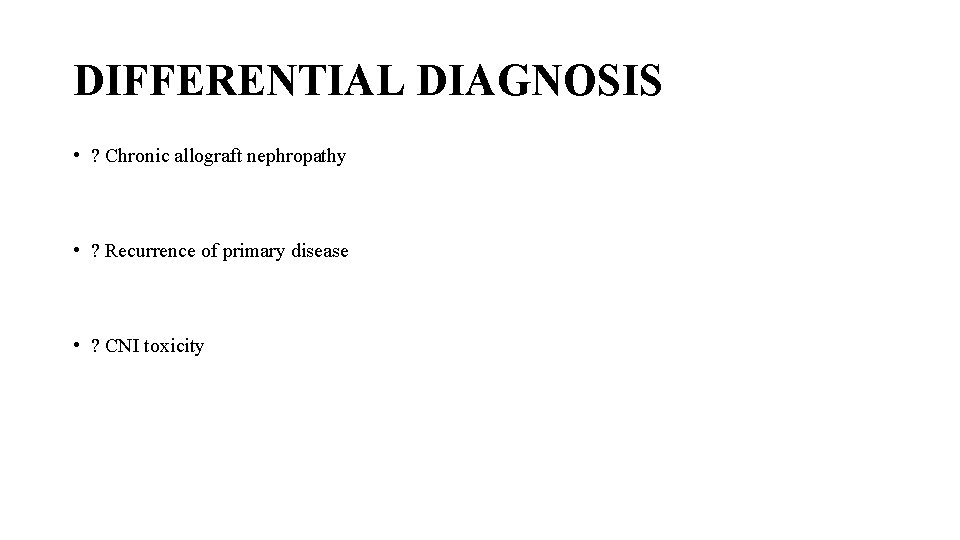 DIFFERENTIAL DIAGNOSIS • ? Chronic allograft nephropathy • ? Recurrence of primary disease •