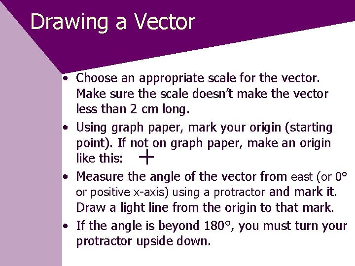 Drawing a Vector • Choose an appropriate scale for the vector. Make sure the
