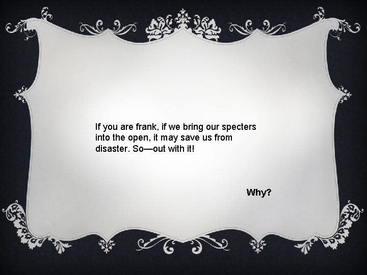 If you are frank, if we bring our specters into the open, it may